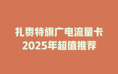 扎赉特旗广电流量卡2025年超值推荐