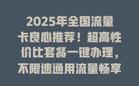 2025年全国流量卡良心推荐！超高性价比套餐一键办理，不限速通用流量畅享全国