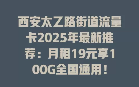 西安太乙路街道流量卡2025年最新推荐：月租19元享100G全国通用！