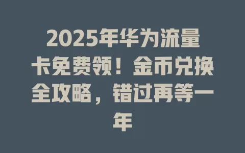 2025年华为流量卡免费领！金币兑换全攻略，错过再等一年