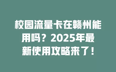 校园流量卡在赣州能用吗？2025年最新使用攻略来了！