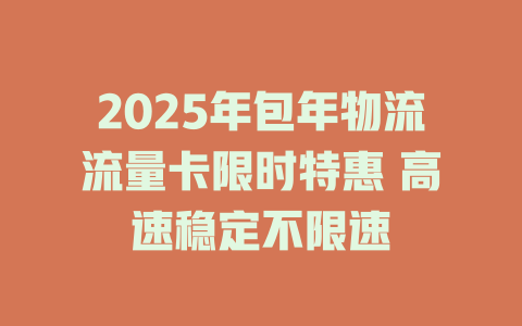 2025年包年物流流量卡限时特惠 高速稳定不限速