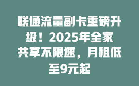 联通流量副卡重磅升级！2025年全家共享不限速，月租低至9元起