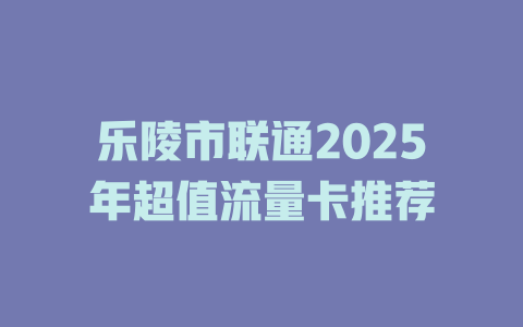 乐陵市联通2025年超值流量卡推荐