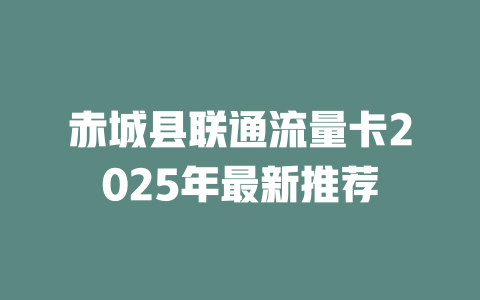 赤城县联通流量卡2025年最新推荐