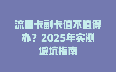流量卡副卡值不值得办？2025年实测避坑指南