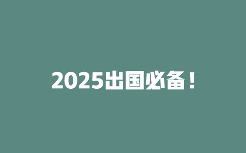 2025出国必备！