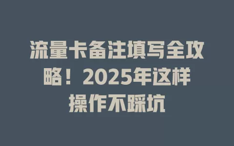 流量卡备注填写全攻略！2025年这样操作不踩坑
