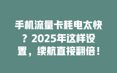 手机流量卡耗电太快？2025年这样设置，续航直接翻倍！