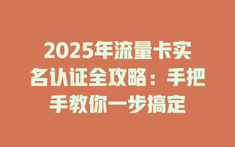 2025年流量卡实名认证全攻略：手把手教你一步搞定