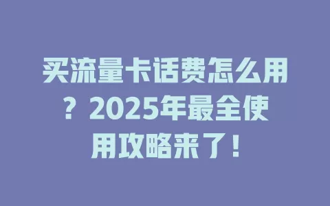 买流量卡话费怎么用？2025年最全使用攻略来了！