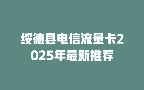 绥德县电信流量卡2025年最新推荐