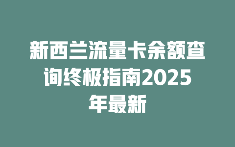 新西兰流量卡余额查询终极指南2025年最新