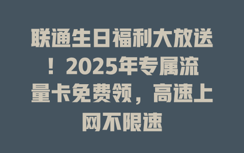 联通生日福利大放送！2025年专属流量卡免费领，高速上网不限速