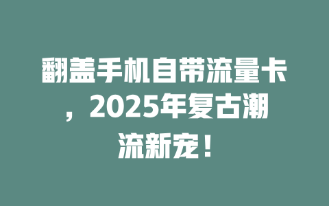 翻盖手机自带流量卡，2025年复古潮流新宠！