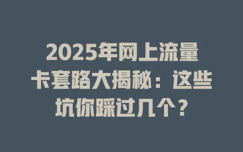 2025年网上流量卡套路大揭秘：这些坑你踩过几个？