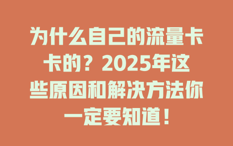 为什么自己的流量卡卡的？2025年这些原因和解决方法你一定要知道！