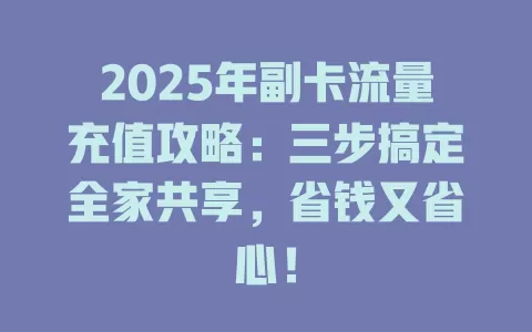 2025年副卡流量充值攻略：三步搞定全家共享，省钱又省心！