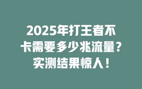2025年打王者不卡需要多少兆流量？实测结果惊人！