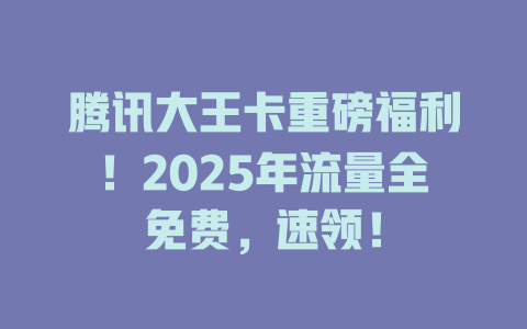 腾讯大王卡重磅福利！2025年流量全免费，速领！