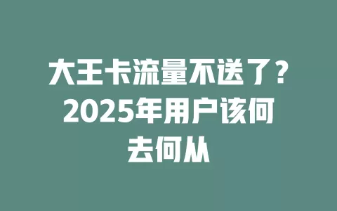 大王卡流量不送了？2025年用户该何去何从