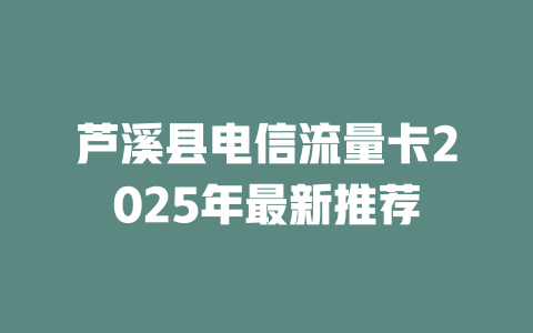 芦溪县电信流量卡2025年最新推荐