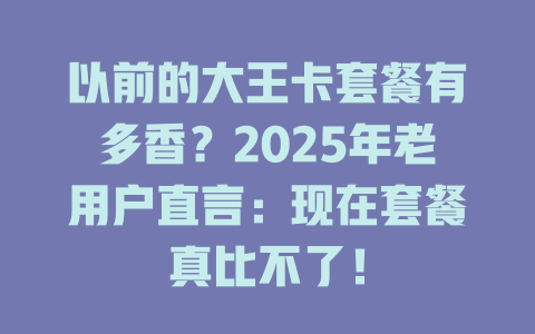 以前的大王卡套餐有多香？2025年老用户直言：现在套餐真比不了！