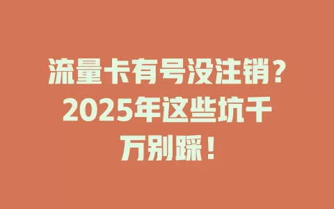 流量卡有号没注销？2025年这些坑千万别踩！