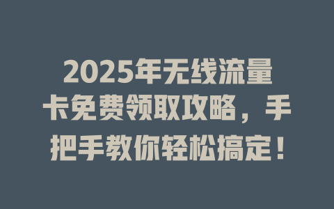 2025年无线流量卡免费领取攻略，手把手教你轻松搞定！