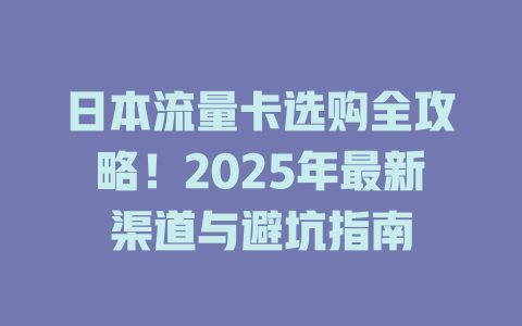 日本流量卡选购全攻略！2025年最新渠道与避坑指南