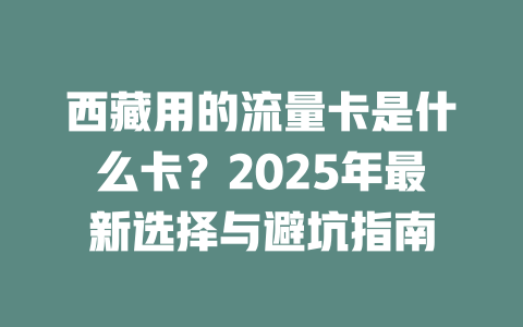 西藏用的流量卡是什么卡？2025年最新选择与避坑指南