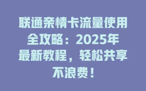 联通亲情卡流量使用全攻略：2025年最新教程，轻松共享不浪费！