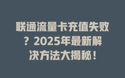 联通流量卡充值失败？2025年最新解决方法大揭秘！