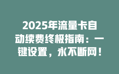 2025年流量卡自动续费终极指南：一键设置，永不断网！