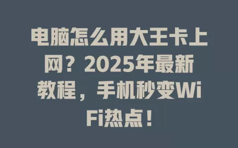 电脑怎么用大王卡上网？2025年最新教程，手机秒变WiFi热点！