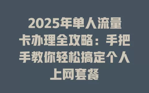 2025年单人流量卡办理全攻略：手把手教你轻松搞定个人上网套餐