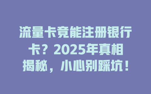 流量卡竟能注册银行卡？2025年真相揭秘，小心别踩坑！
