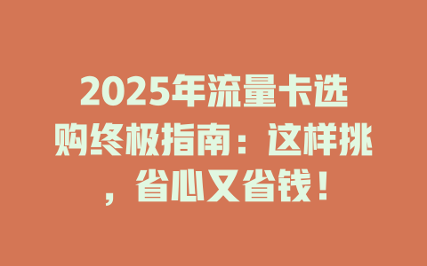 2025年流量卡选购终极指南：这样挑，省心又省钱！
