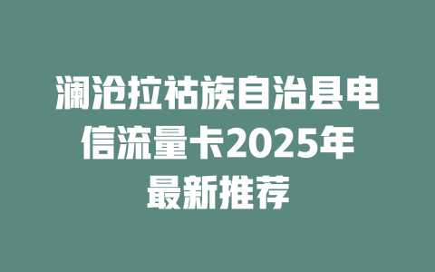 澜沧拉祜族自治县电信流量卡2025年最新推荐