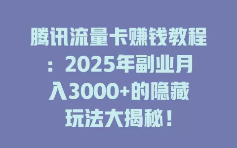 腾讯流量卡赚钱教程：2025年副业月入3000+的隐藏玩法大揭秘！