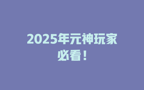 2025年元神玩家必看！