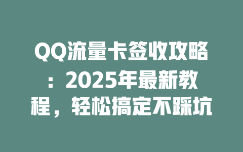 QQ流量卡签收攻略：2025年最新教程，轻松搞定不踩坑