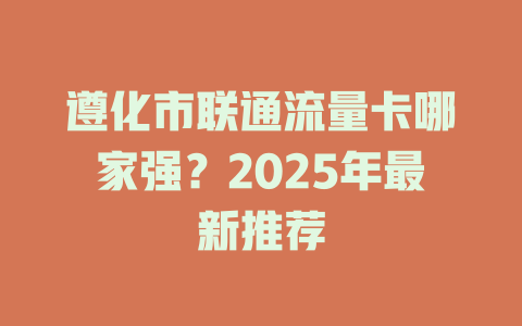 遵化市联通流量卡哪家强？2025年最新推荐
