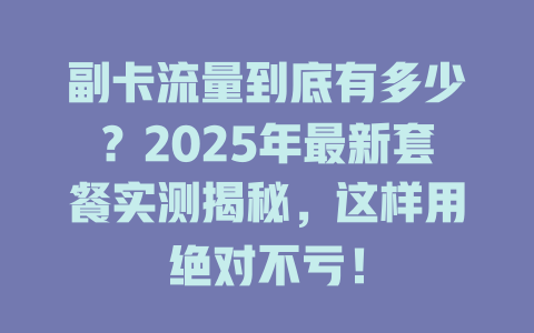 副卡流量到底有多少？2025年最新套餐实测揭秘，这样用绝对不亏！