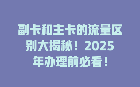 副卡和主卡的流量区别大揭秘！2025年办理前必看！
