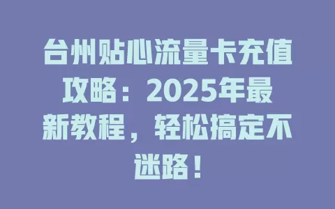 台州贴心流量卡充值攻略：2025年最新教程，轻松搞定不迷路！