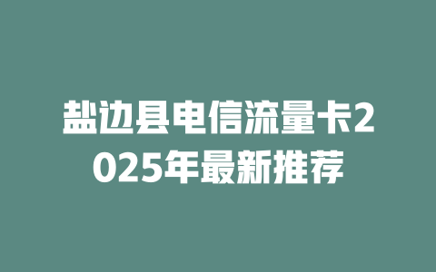 盐边县电信流量卡2025年最新推荐