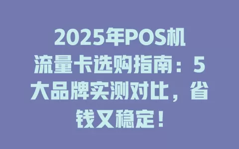 2025年POS机流量卡选购指南：5大品牌实测对比，省钱又稳定！
