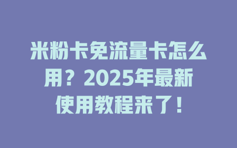 米粉卡免流量卡怎么用？2025年最新使用教程来了！