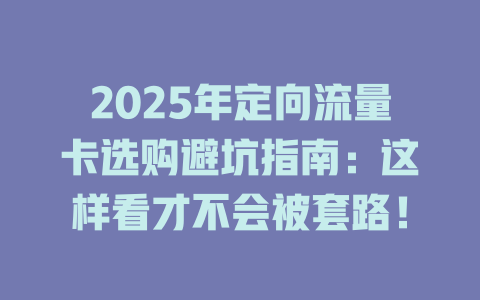 2025年定向流量卡选购避坑指南：这样看才不会被套路！